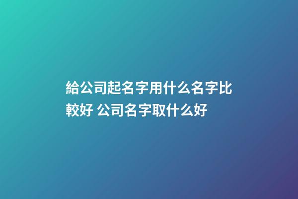 給公司起名字用什么名字比較好 公司名字取什么好